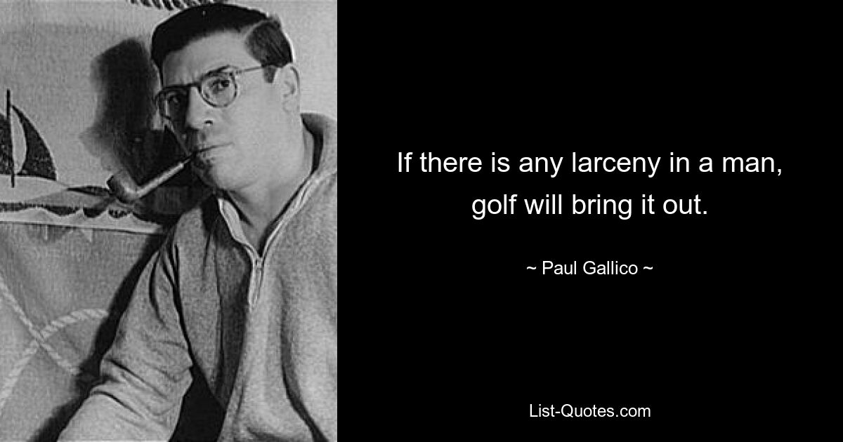 If there is any larceny in a man, golf will bring it out. — © Paul Gallico