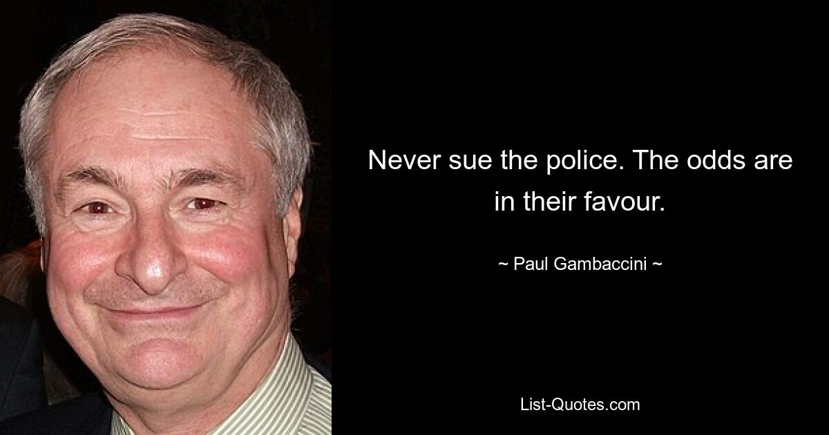 Never sue the police. The odds are in their favour. — © Paul Gambaccini