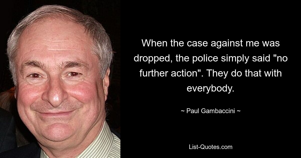 When the case against me was dropped, the police simply said "no further action". They do that with everybody. — © Paul Gambaccini