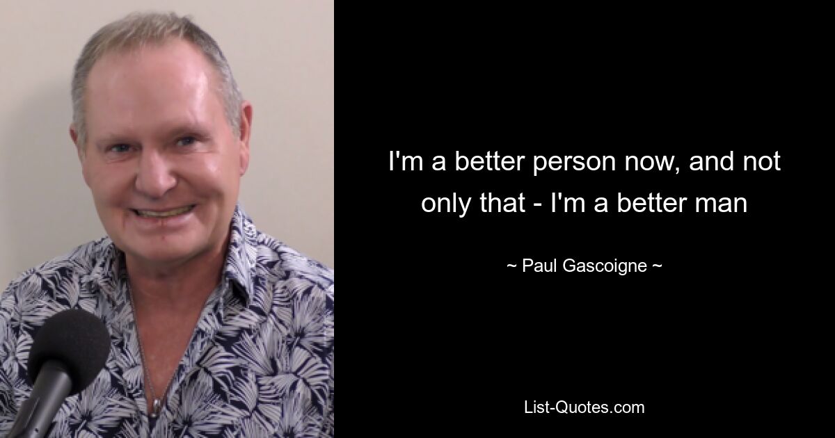 I'm a better person now, and not only that - I'm a better man — © Paul Gascoigne