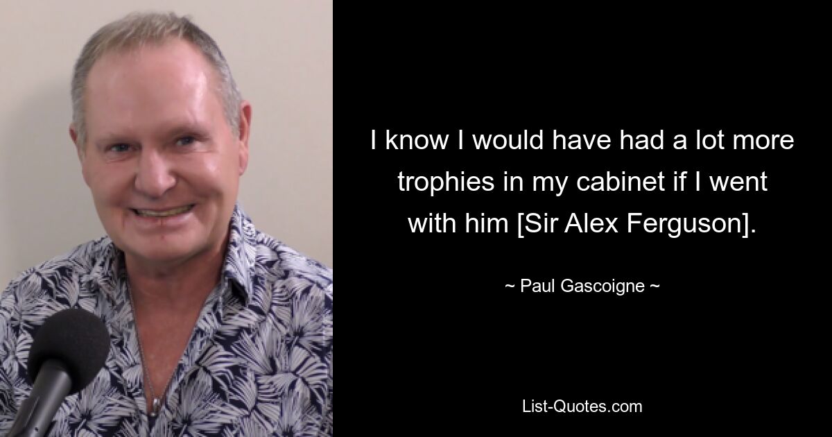 I know I would have had a lot more trophies in my cabinet if I went with him [Sir Alex Ferguson]. — © Paul Gascoigne