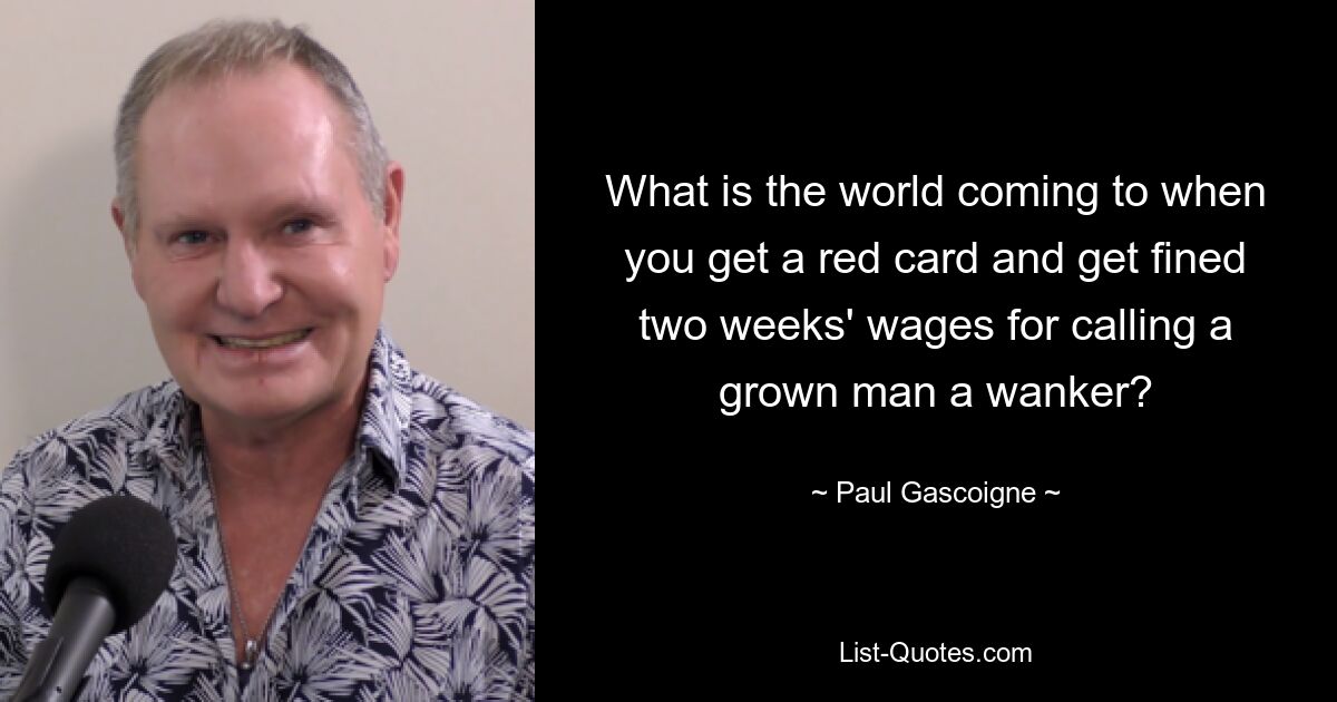 What is the world coming to when you get a red card and get fined two weeks' wages for calling a grown man a wanker? — © Paul Gascoigne