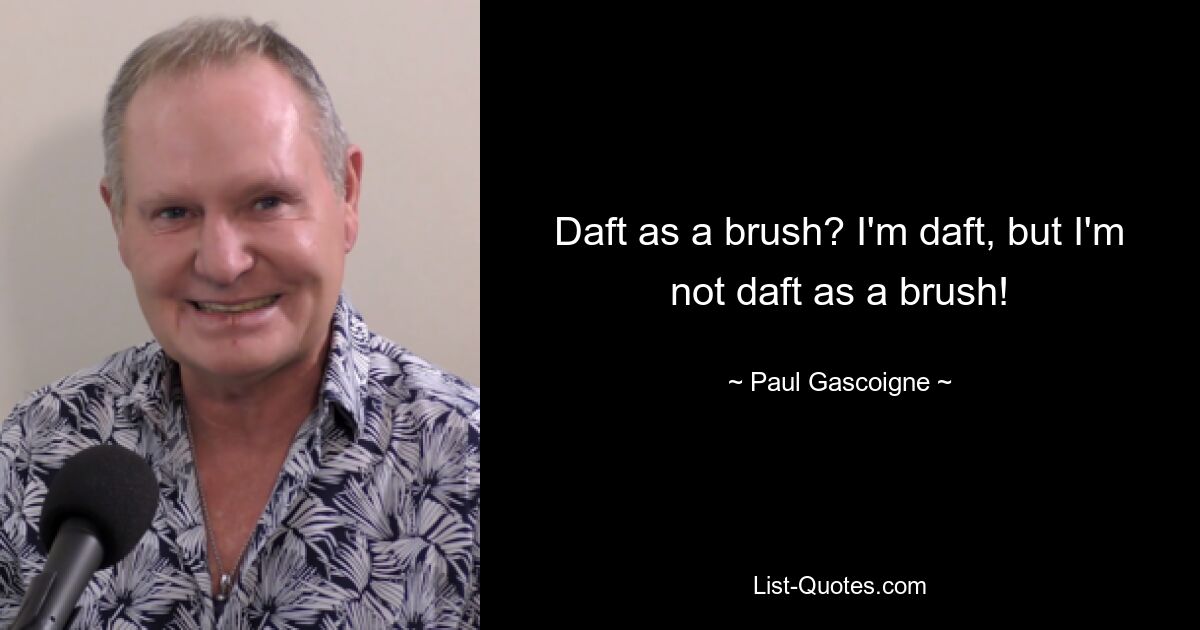 Daft as a brush? I'm daft, but I'm not daft as a brush! — © Paul Gascoigne