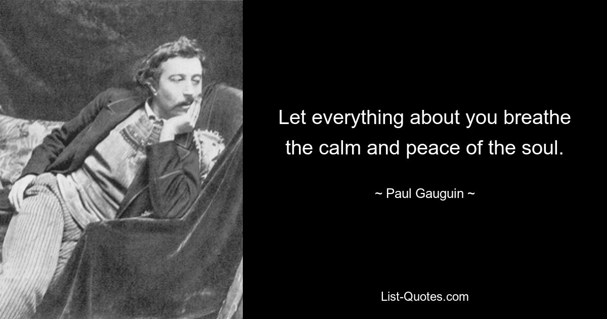 Let everything about you breathe the calm and peace of the soul. — © Paul Gauguin