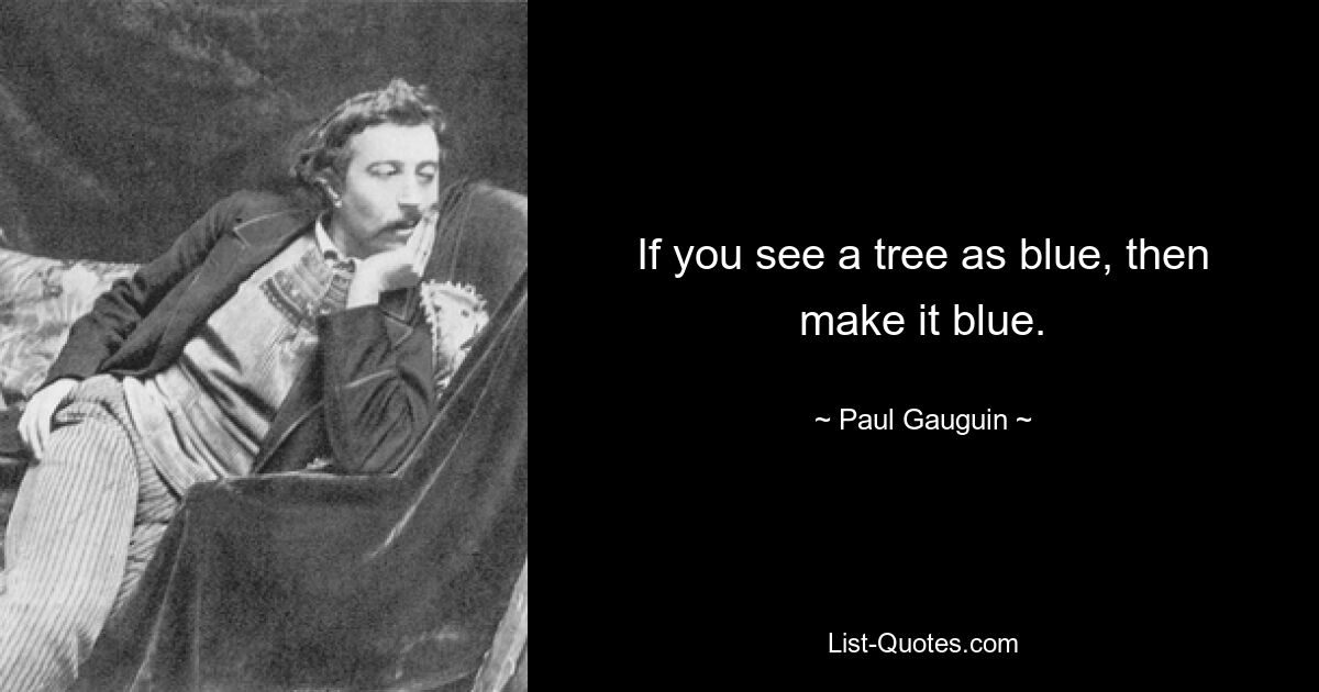 If you see a tree as blue, then make it blue. — © Paul Gauguin