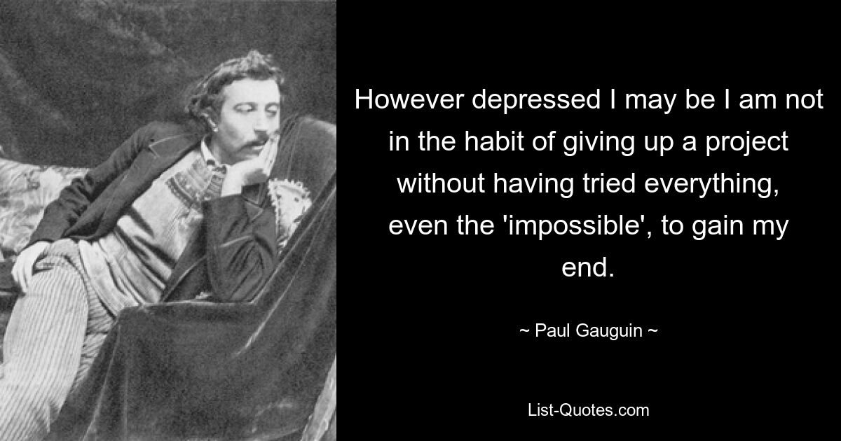 However depressed I may be I am not in the habit of giving up a project without having tried everything, even the 'impossible', to gain my end. — © Paul Gauguin