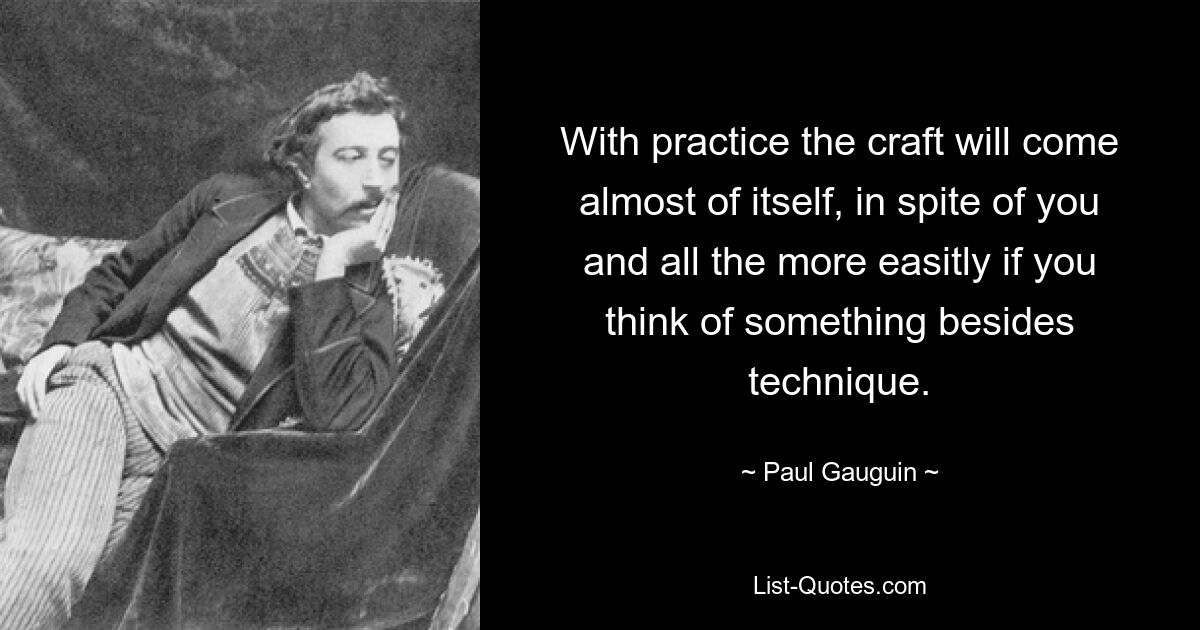 With practice the craft will come almost of itself, in spite of you and all the more easitly if you think of something besides technique. — © Paul Gauguin