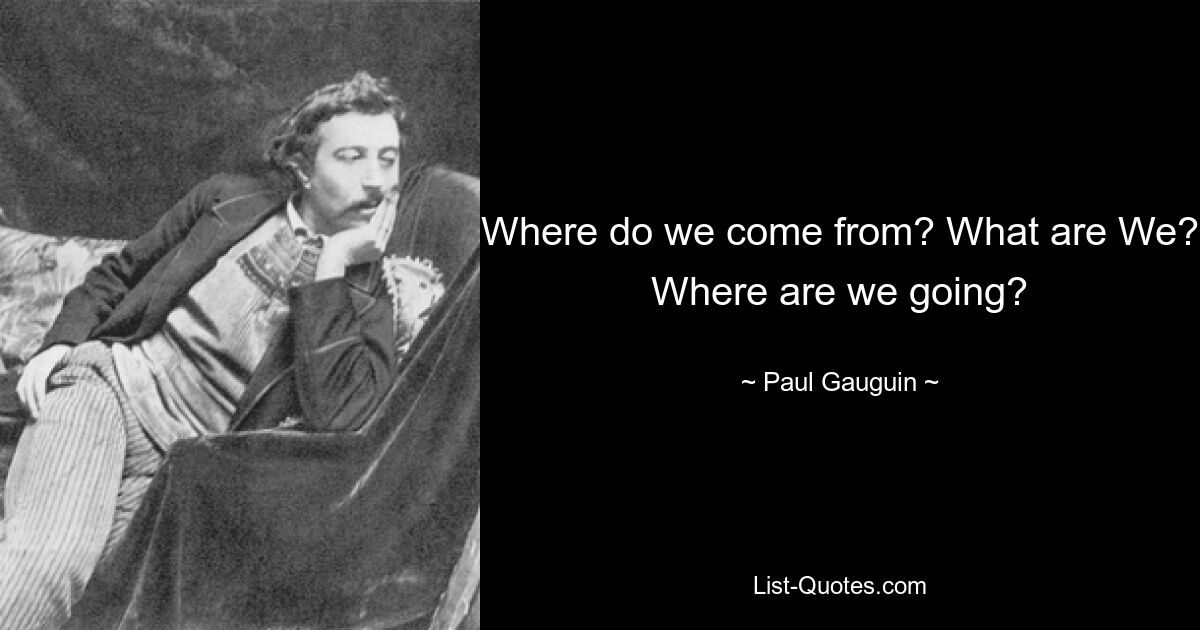 Where do we come from? What are We? Where are we going? — © Paul Gauguin