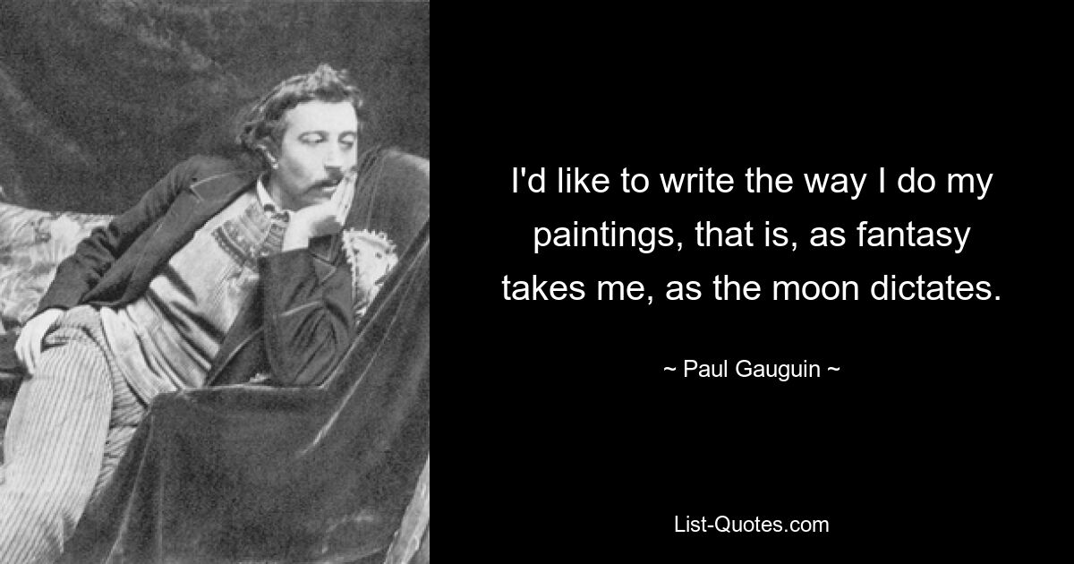 I'd like to write the way I do my paintings, that is, as fantasy takes me, as the moon dictates. — © Paul Gauguin