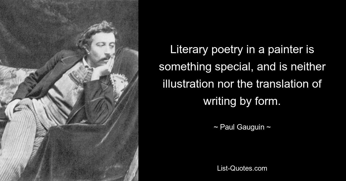 Literary poetry in a painter is something special, and is neither illustration nor the translation of writing by form. — © Paul Gauguin