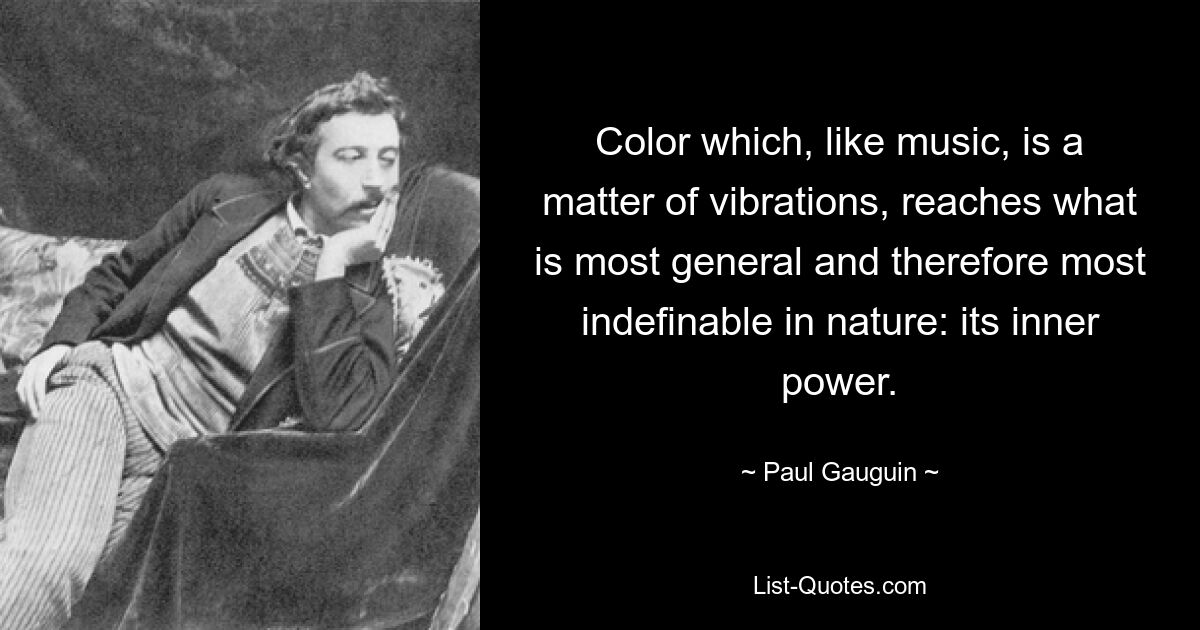 Color which, like music, is a matter of vibrations, reaches what is most general and therefore most indefinable in nature: its inner power. — © Paul Gauguin