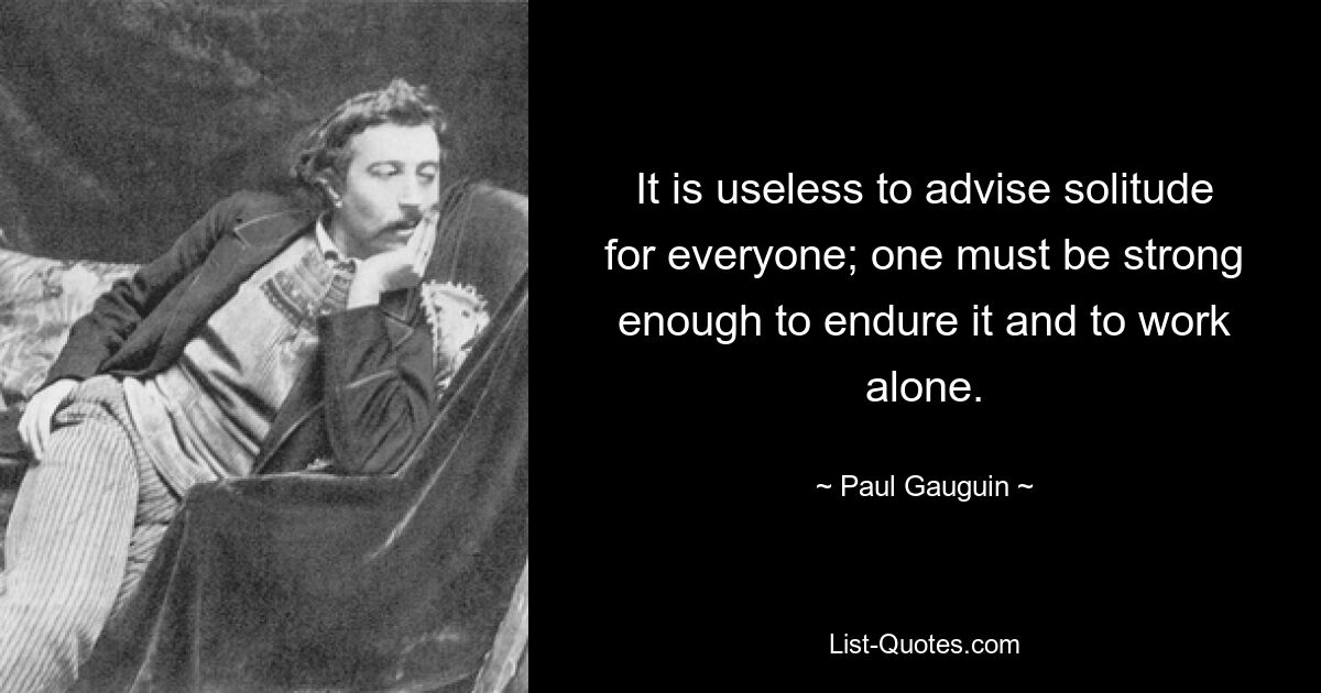 It is useless to advise solitude for everyone; one must be strong enough to endure it and to work alone. — © Paul Gauguin