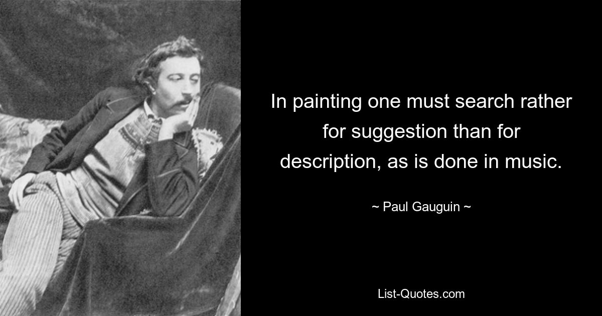 In painting one must search rather for suggestion than for description, as is done in music. — © Paul Gauguin