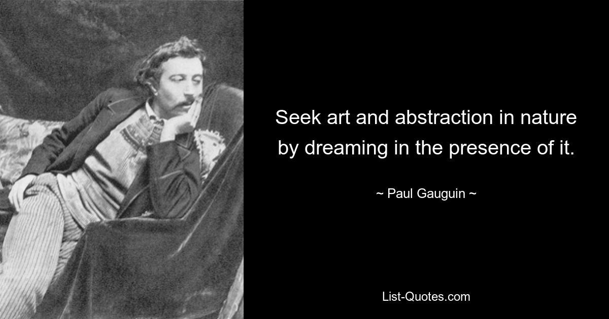 Seek art and abstraction in nature by dreaming in the presence of it. — © Paul Gauguin