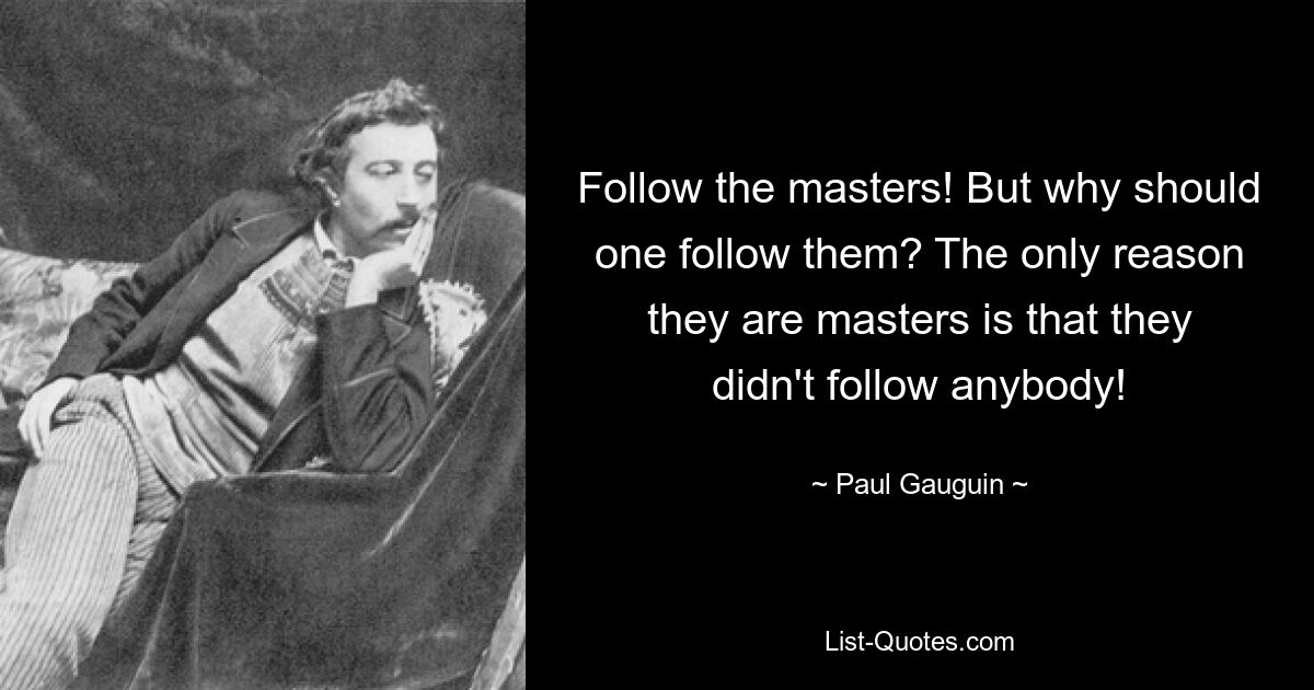 Follow the masters! But why should one follow them? The only reason they are masters is that they didn't follow anybody! — © Paul Gauguin