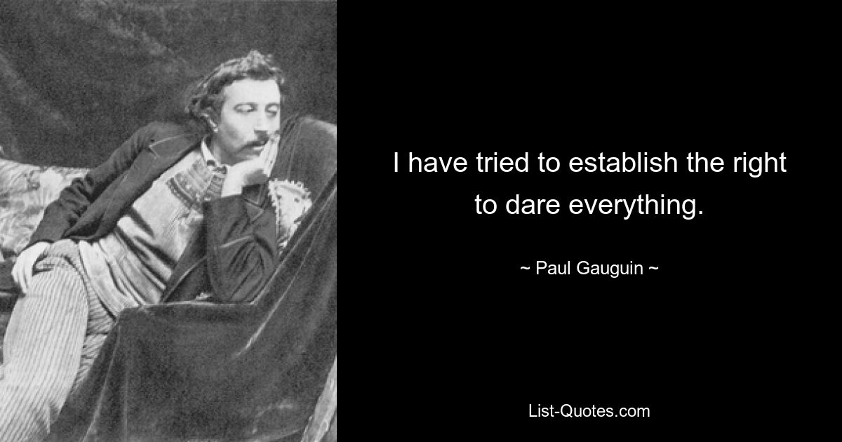 I have tried to establish the right to dare everything. — © Paul Gauguin