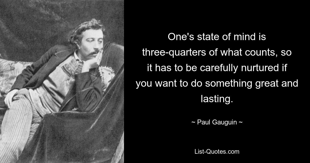 Состояние ума — это три четверти того, что имеет значение, поэтому его нужно тщательно лелеять, если вы хотите сделать что-то великое и долговечное. — © Поль Гоген