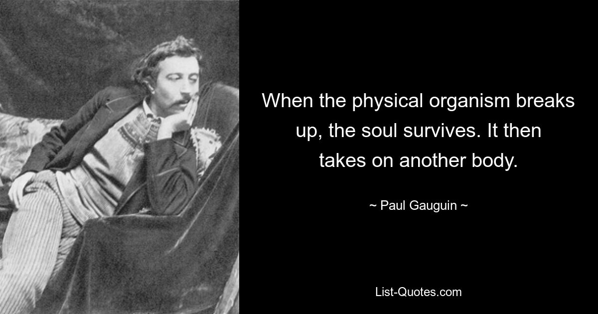 When the physical organism breaks up, the soul survives. It then takes on another body. — © Paul Gauguin