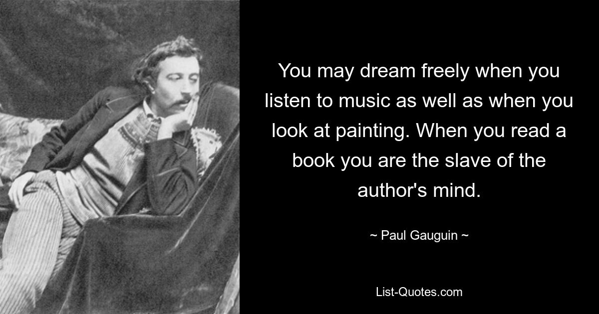 You may dream freely when you listen to music as well as when you look at painting. When you read a book you are the slave of the author's mind. — © Paul Gauguin