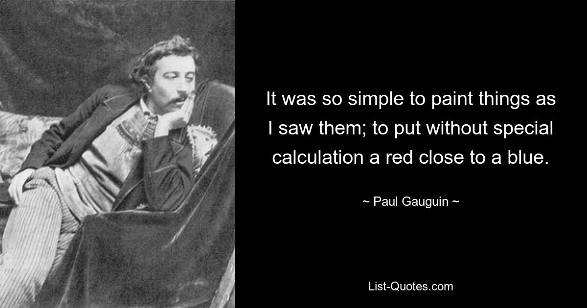 It was so simple to paint things as I saw them; to put without special calculation a red close to a blue. — © Paul Gauguin