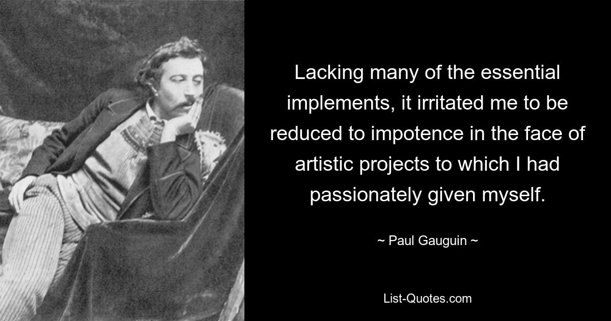 Lacking many of the essential implements, it irritated me to be reduced to impotence in the face of artistic projects to which I had passionately given myself. — © Paul Gauguin