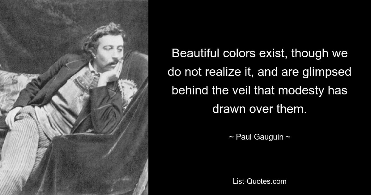 Beautiful colors exist, though we do not realize it, and are glimpsed behind the veil that modesty has drawn over them. — © Paul Gauguin