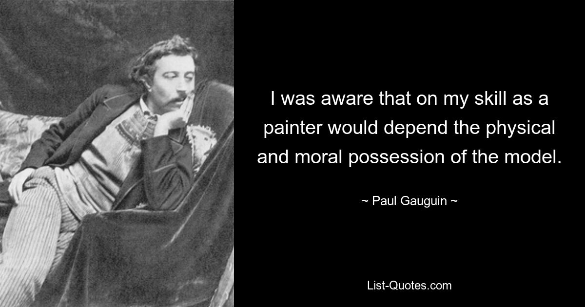 I was aware that on my skill as a painter would depend the physical and moral possession of the model. — © Paul Gauguin