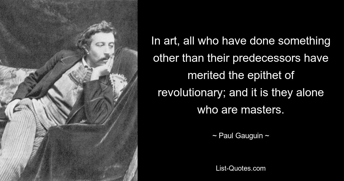 In art, all who have done something other than their predecessors have merited the epithet of revolutionary; and it is they alone who are masters. — © Paul Gauguin