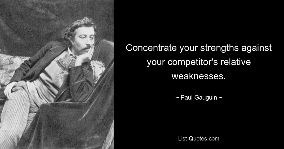 Concentrate your strengths against your competitor's relative weaknesses. — © Paul Gauguin