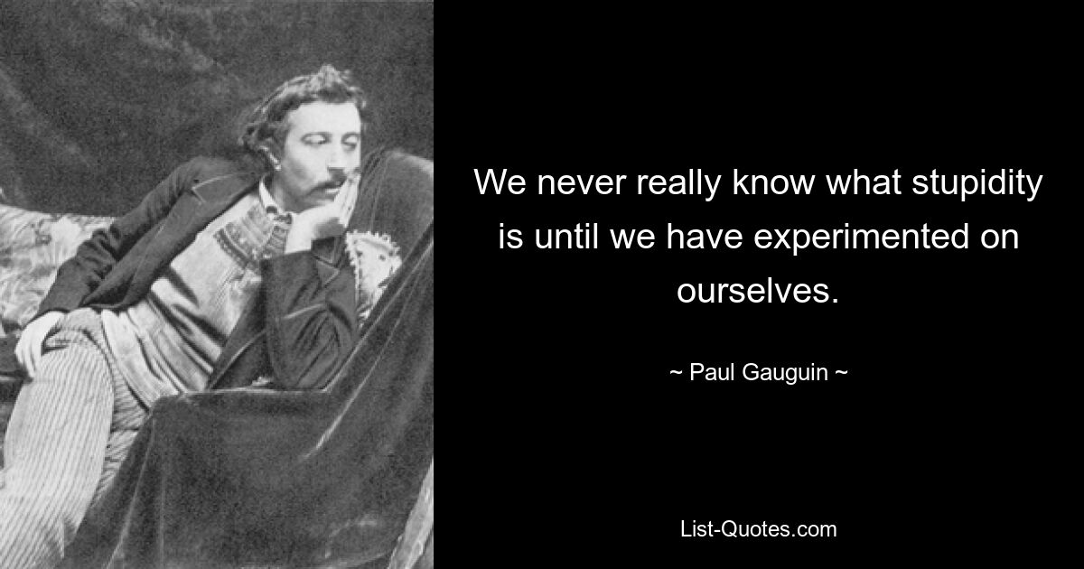 We never really know what stupidity is until we have experimented on ourselves. — © Paul Gauguin