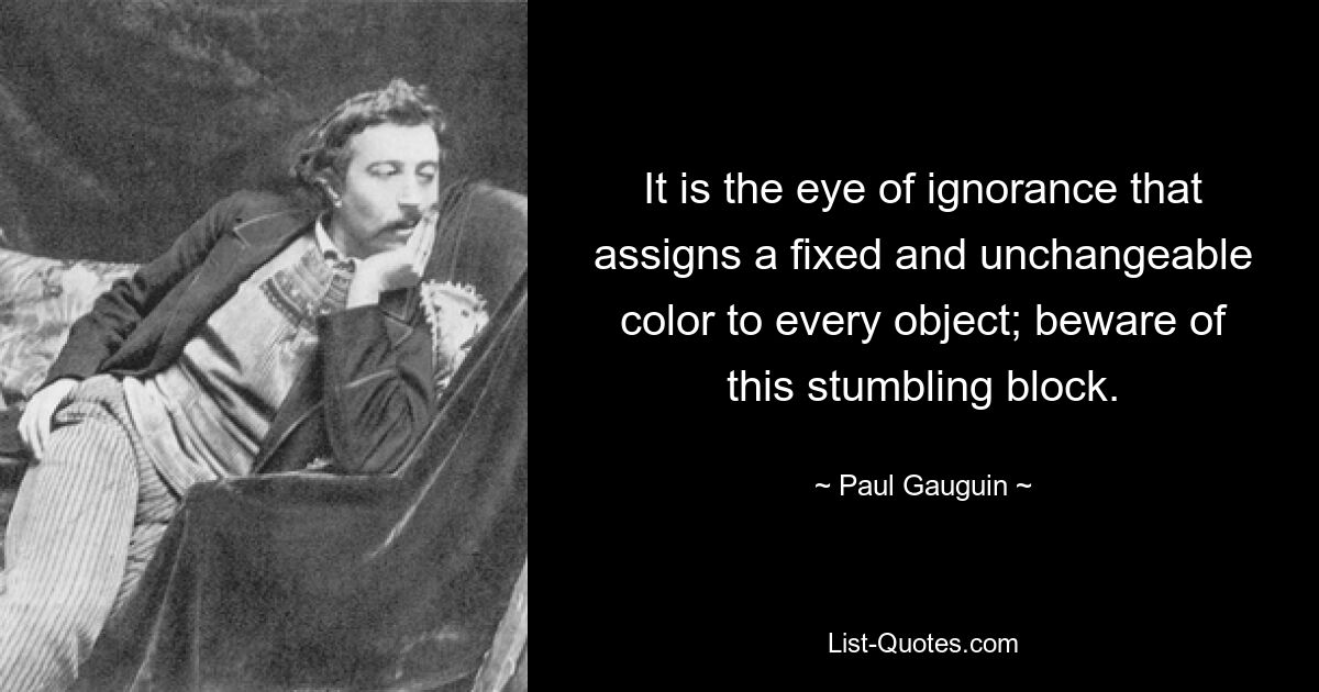 It is the eye of ignorance that assigns a fixed and unchangeable color to every object; beware of this stumbling block. — © Paul Gauguin