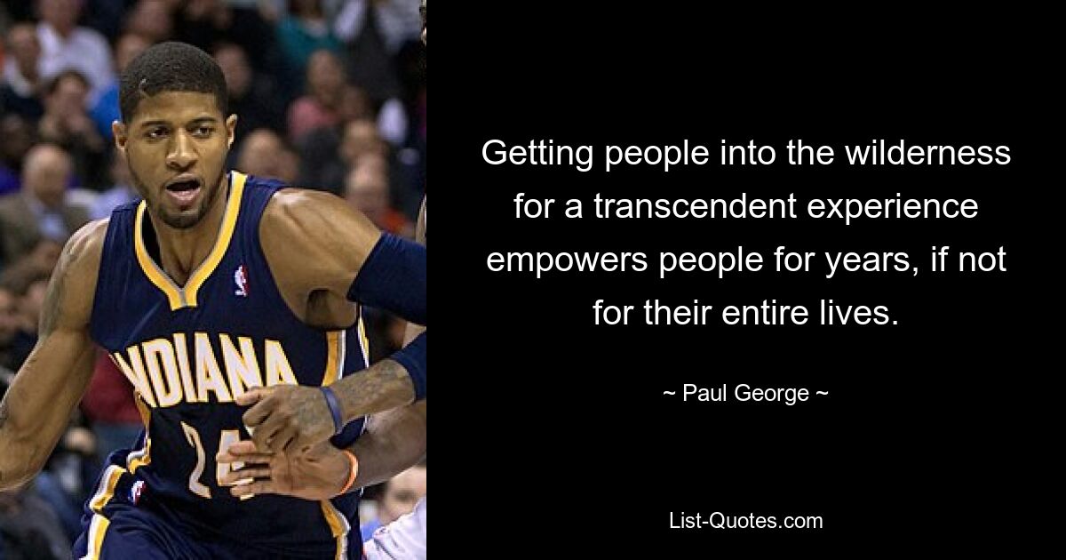 Getting people into the wilderness for a transcendent experience empowers people for years, if not for their entire lives. — © Paul George