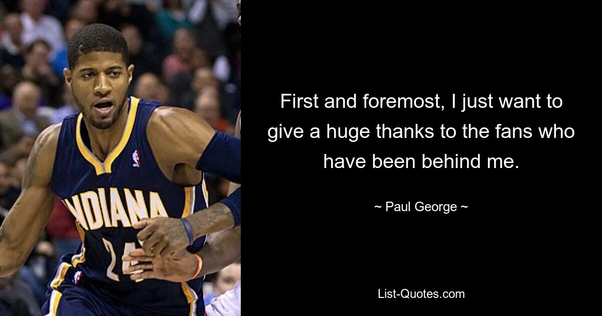 First and foremost, I just want to give a huge thanks to the fans who have been behind me. — © Paul George