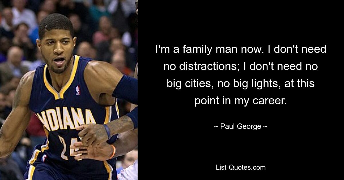 I'm a family man now. I don't need no distractions; I don't need no big cities, no big lights, at this point in my career. — © Paul George