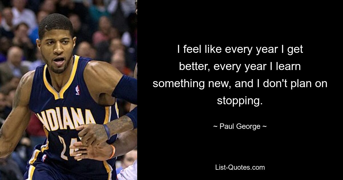 I feel like every year I get better, every year I learn something new, and I don't plan on stopping. — © Paul George