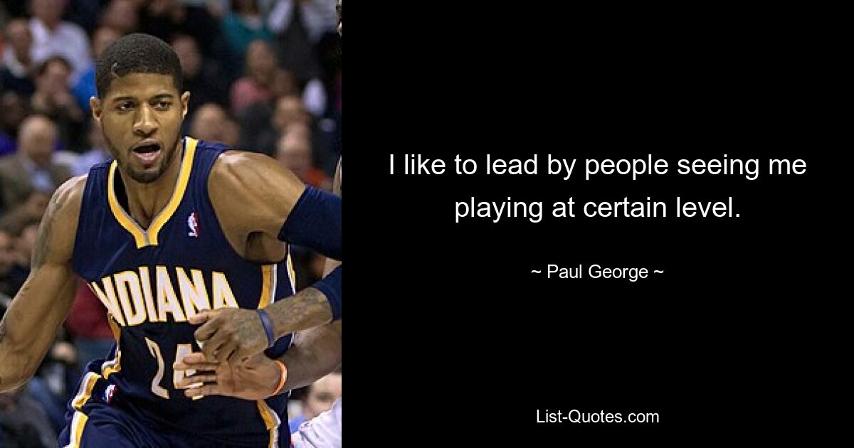 I like to lead by people seeing me playing at certain level. — © Paul George