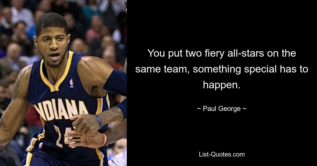 You put two fiery all-stars on the same team, something special has to happen. — © Paul George