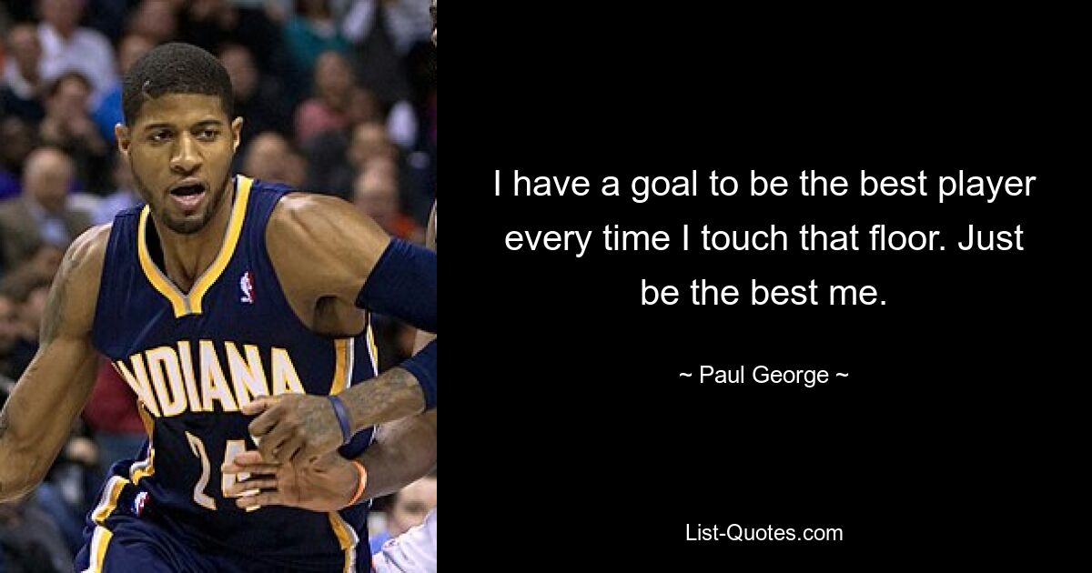 I have a goal to be the best player every time I touch that floor. Just be the best me. — © Paul George