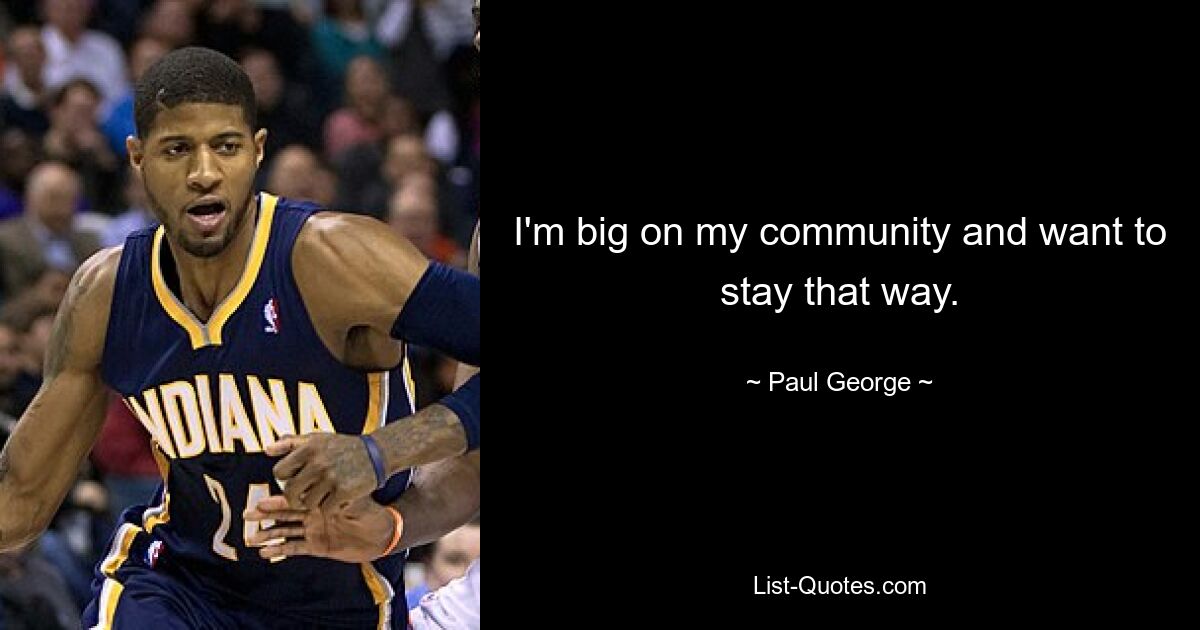 I'm big on my community and want to stay that way. — © Paul George