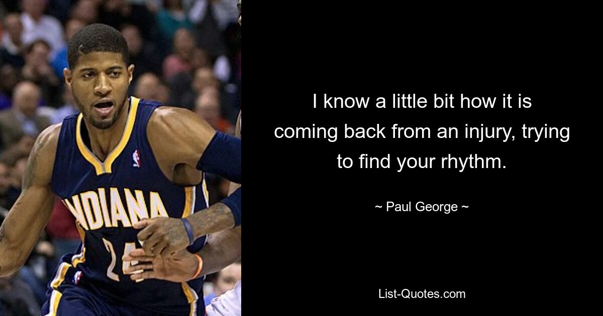 I know a little bit how it is coming back from an injury, trying to find your rhythm. — © Paul George