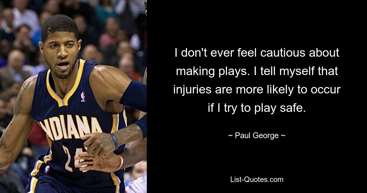 I don't ever feel cautious about making plays. I tell myself that injuries are more likely to occur if I try to play safe. — © Paul George