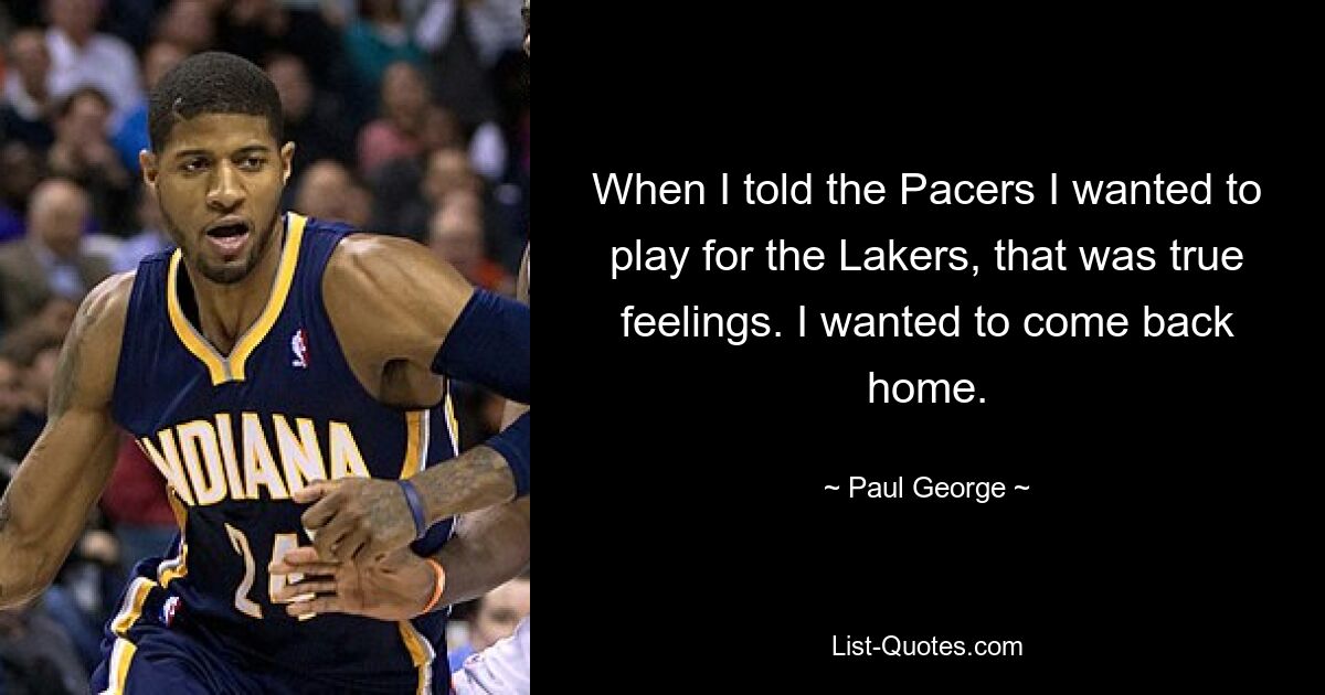 When I told the Pacers I wanted to play for the Lakers, that was true feelings. I wanted to come back home. — © Paul George