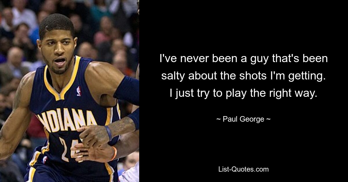 I've never been a guy that's been salty about the shots I'm getting. I just try to play the right way. — © Paul George