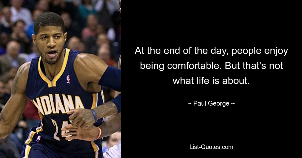 At the end of the day, people enjoy being comfortable. But that's not what life is about. — © Paul George