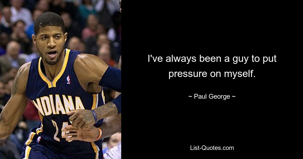 I've always been a guy to put pressure on myself. — © Paul George