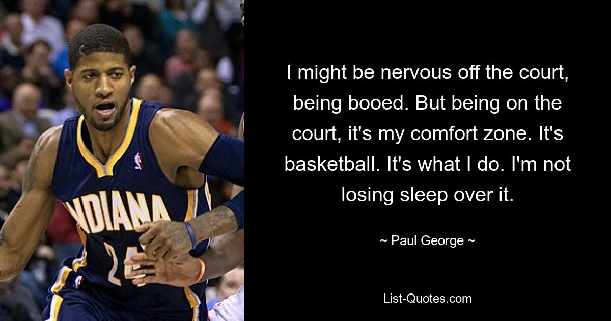 I might be nervous off the court, being booed. But being on the court, it's my comfort zone. It's basketball. It's what I do. I'm not losing sleep over it. — © Paul George