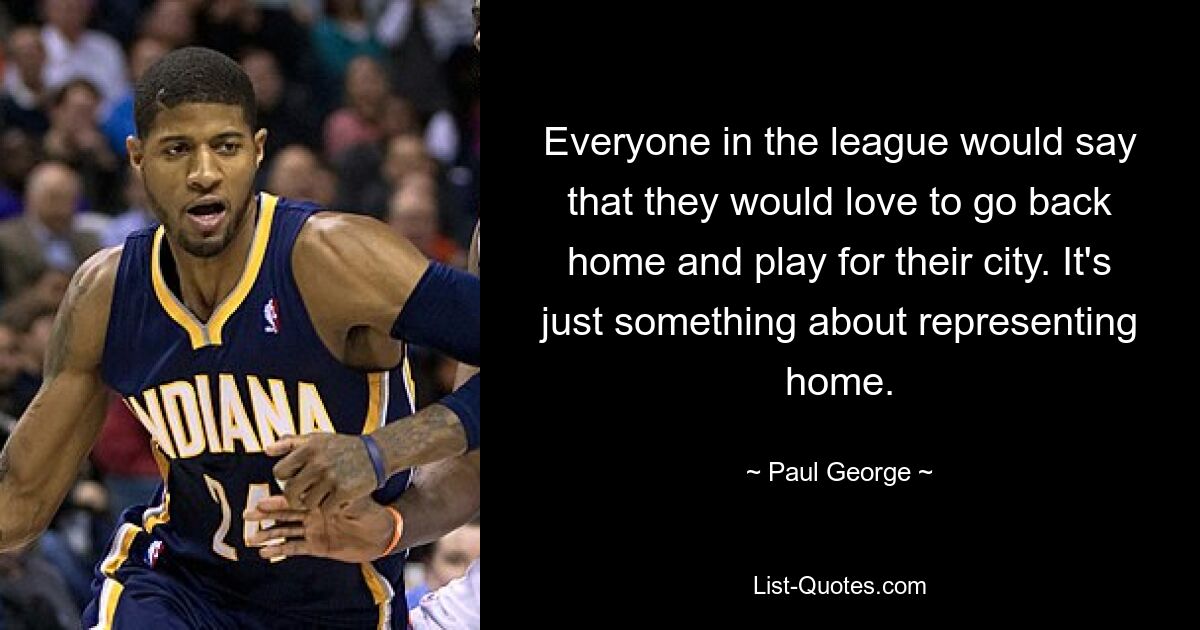 Everyone in the league would say that they would love to go back home and play for their city. It's just something about representing home. — © Paul George