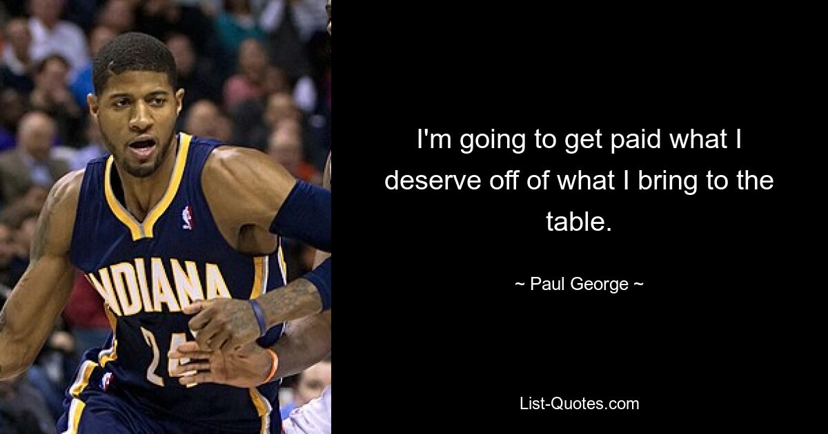 I'm going to get paid what I deserve off of what I bring to the table. — © Paul George