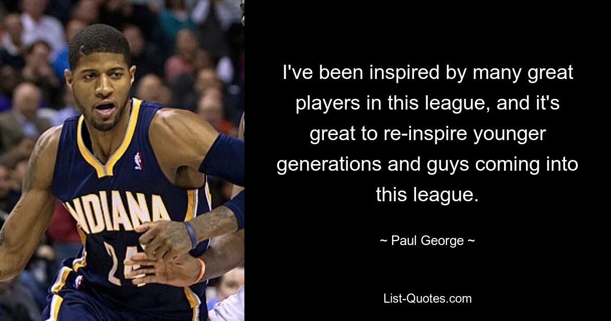 I've been inspired by many great players in this league, and it's great to re-inspire younger generations and guys coming into this league. — © Paul George