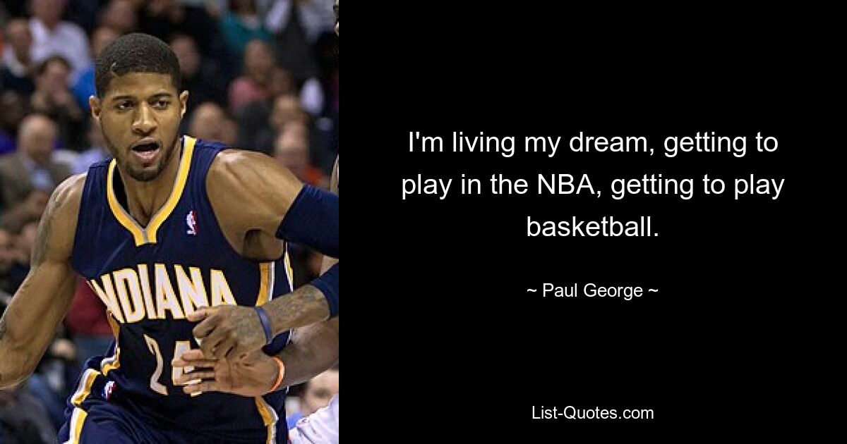 I'm living my dream, getting to play in the NBA, getting to play basketball. — © Paul George